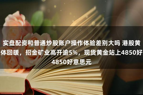 实盘配资和普通炒股账户操作体验差别大吗 港股黄金股集体回暖，招金矿业高开逾5%，现货黄金站上4850好意思元
