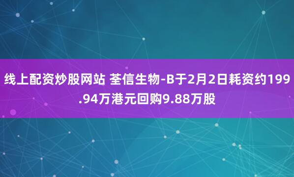 线上配资炒股网站 荃信生物-B于2月2日耗资约199.94万港元回购9.88万股