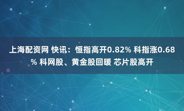 上海配资网 快讯：恒指高开0.82% 科指涨0.68% 科网股、黄金股回暖 芯片股高开
