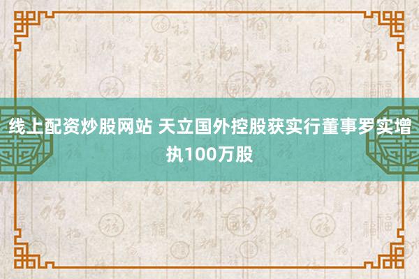 线上配资炒股网站 天立国外控股获实行董事罗实增执100万股