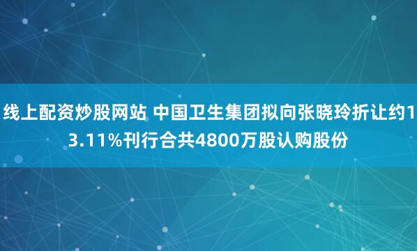 线上配资炒股网站 中国卫生集团拟向张晓玲折让约13.11%刊行合共4800万股认购股份