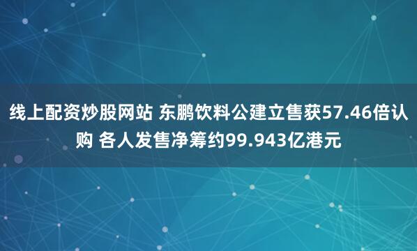 线上配资炒股网站 东鹏饮料公建立售获57.46倍认购 各人发售净筹约99.943亿港元