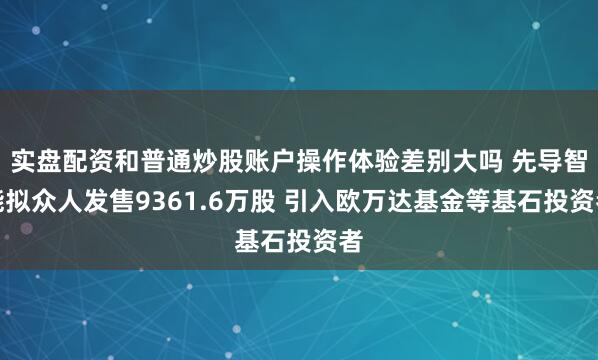 实盘配资和普通炒股账户操作体验差别大吗 先导智能拟众人发售9361.6万股 引入欧万达基金等基石投资者