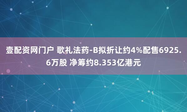 壹配资网门户 歌礼法药-B拟折让约4%配售6925.6万股 净筹约8.353亿港元
