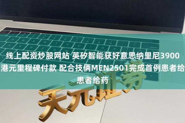 线上配资炒股网站 英矽智能获好意思纳里尼3900万港元里程碑付款 配合技俩MEN2501完成首例患者给药