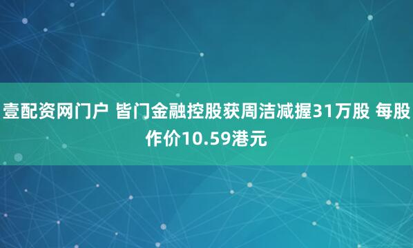 壹配资网门户 皆门金融控股获周洁减握31万股 每股作价10.59港元