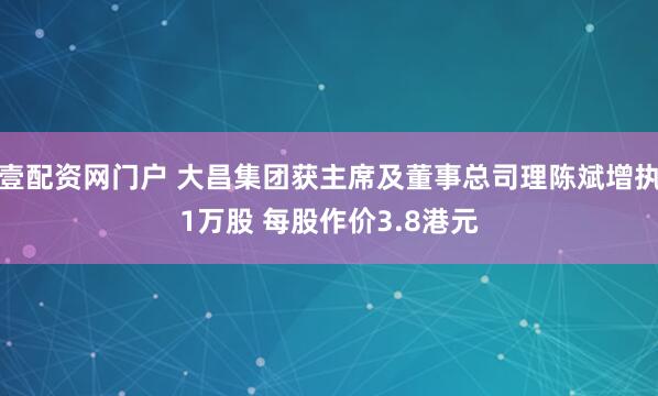 壹配资网门户 大昌集团获主席及董事总司理陈斌增执1万股 每股作价3.8港元