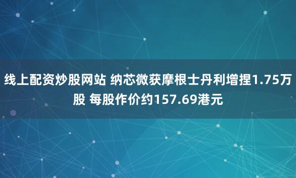线上配资炒股网站 纳芯微获摩根士丹利增捏1.75万股 每股作价约157.69港元