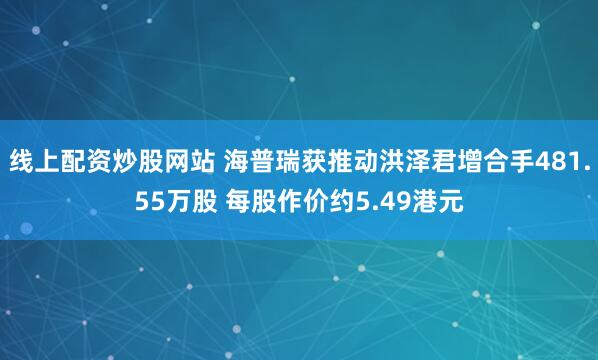 线上配资炒股网站 海普瑞获推动洪泽君增合手481.55万股 每股作价约5.49港元
