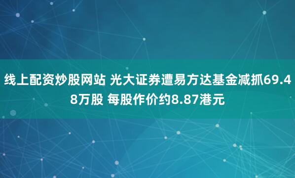 线上配资炒股网站 光大证券遭易方达基金减抓69.48万股 每股作价约8.87港元