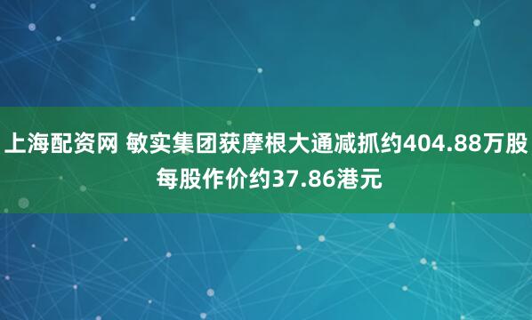 上海配资网 敏实集团获摩根大通减抓约404.88万股 每股作价约37.86港元