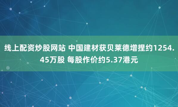 线上配资炒股网站 中国建材获贝莱德增捏约1254.45万股 每股作价约5.37港元