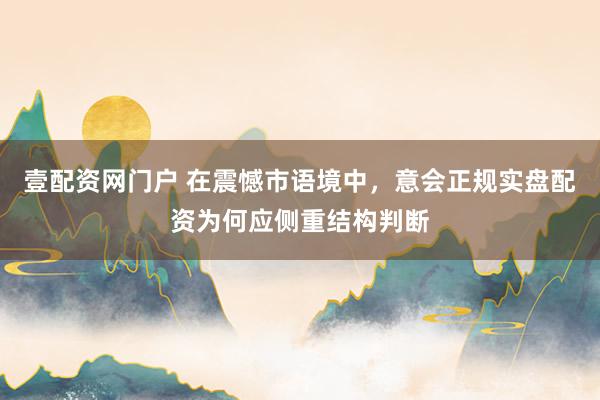 壹配资网门户 在震憾市语境中，意会正规实盘配资为何应侧重结构判断