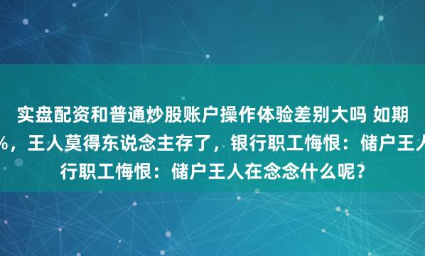 实盘配资和普通炒股账户操作体验差别大吗 如期进款年利率1.8%，王人莫得东说念主存了，银行职工悔恨：储户王人在念念什么呢？