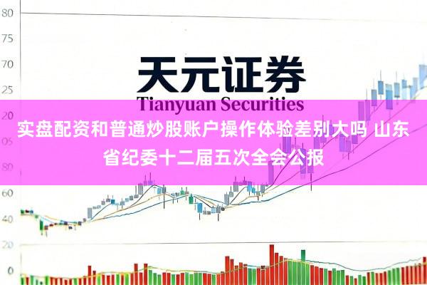 实盘配资和普通炒股账户操作体验差别大吗 山东省纪委十二届五次全会公报