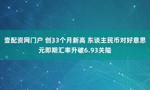 壹配资网门户 创33个月新高 东谈主民币对好意思元即期汇率升破6.93关隘