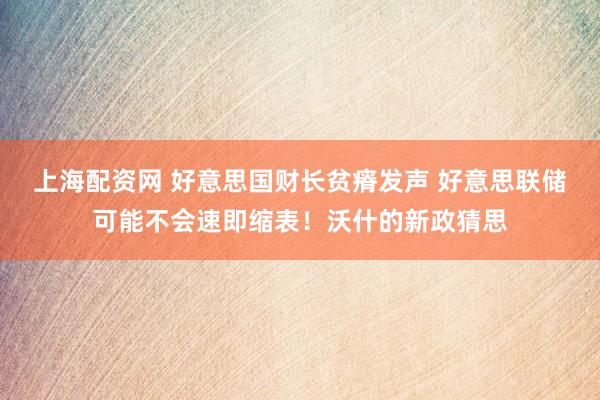 上海配资网 好意思国财长贫瘠发声 好意思联储可能不会速即缩表！沃什的新政猜思
