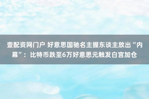 壹配资网门户 好意思国驰名主握东谈主放出“内幕”：比特币跌至6万好意思元触发白宫加仓