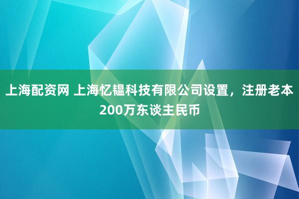 上海配资网 上海忆韫科技有限公司设置，注册老本200万东谈主民币