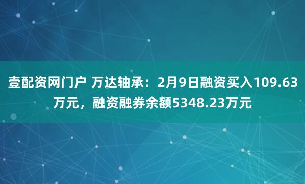 壹配资网门户 万达轴承：2月9日融资买入109.63万元，融资融券余额5348.23万元