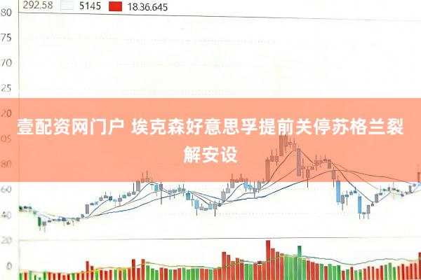 壹配资网门户 埃克森好意思孚提前关停苏格兰裂解安设