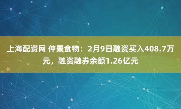 上海配资网 仲景食物：2月9日融资买入408.7万元，融资融券余额1.26亿元