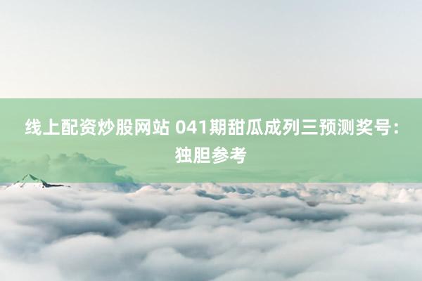 线上配资炒股网站 041期甜瓜成列三预测奖号：独胆参考