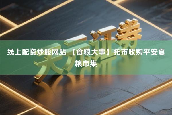 线上配资炒股网站 【食粮大事】托市收购平安夏粮市集
