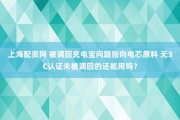 上海配资网 被调回充电宝问题指向电芯原料 无3C认证未被调回的还能用吗？