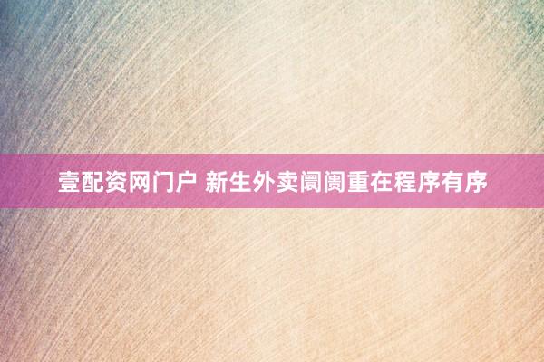 壹配资网门户 新生外卖阛阓重在程序有序