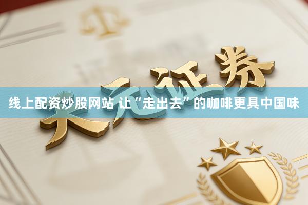 线上配资炒股网站 让“走出去”的咖啡更具中国味