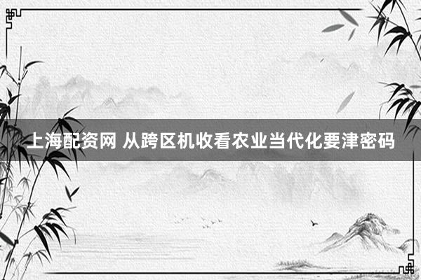 上海配资网 从跨区机收看农业当代化要津密码
