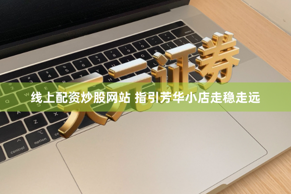 线上配资炒股网站 指引芳华小店走稳走远