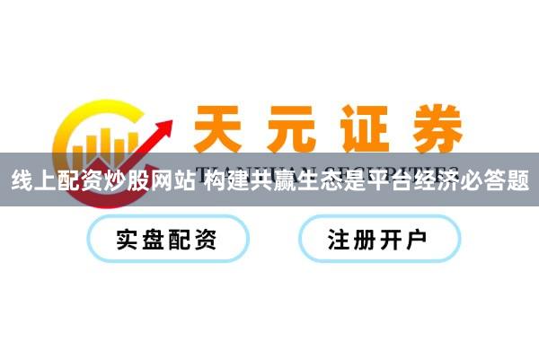 线上配资炒股网站 构建共赢生态是平台经济必答题