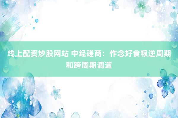 线上配资炒股网站 中经磋商：作念好食粮逆周期和跨周期调遣
