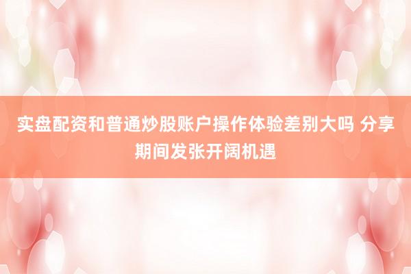 实盘配资和普通炒股账户操作体验差别大吗 分享期间发张开阔机遇
