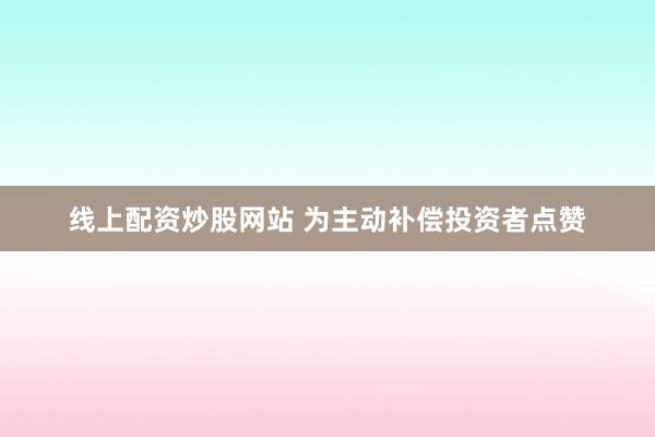 线上配资炒股网站 为主动补偿投资者点赞