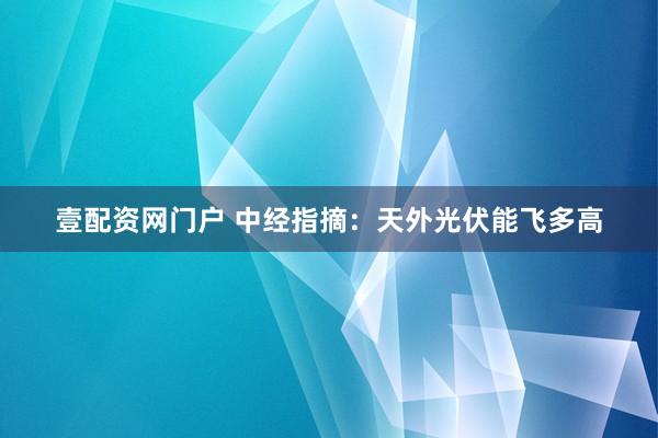 壹配资网门户 中经指摘：天外光伏能飞多高
