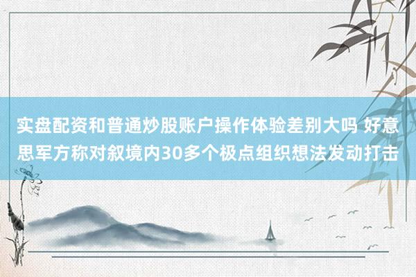 实盘配资和普通炒股账户操作体验差别大吗 好意思军方称对叙境内30多个极点组织想法发动打击