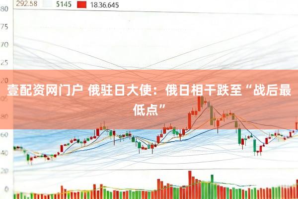壹配资网门户 俄驻日大使：俄日相干跌至“战后最低点”
