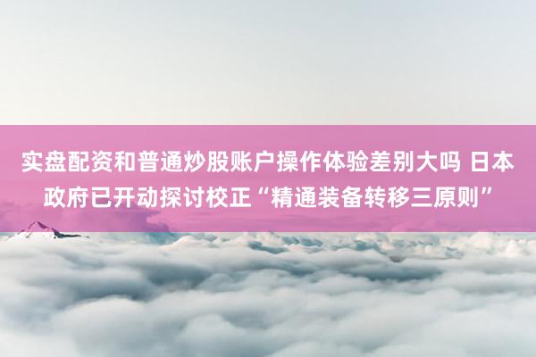 实盘配资和普通炒股账户操作体验差别大吗 日本政府已开动探讨校正“精通装备转移三原则”