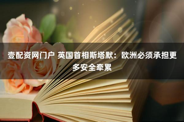 壹配资网门户 英国首相斯塔默：欧洲必须承担更多安全牵累