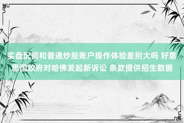 实盘配资和普通炒股账户操作体验差别大吗 好意思国政府对哈佛发起新诉讼 条款提供招生数据