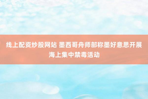 线上配资炒股网站 墨西哥舟师部称墨好意思开展海上集中禁毒活动