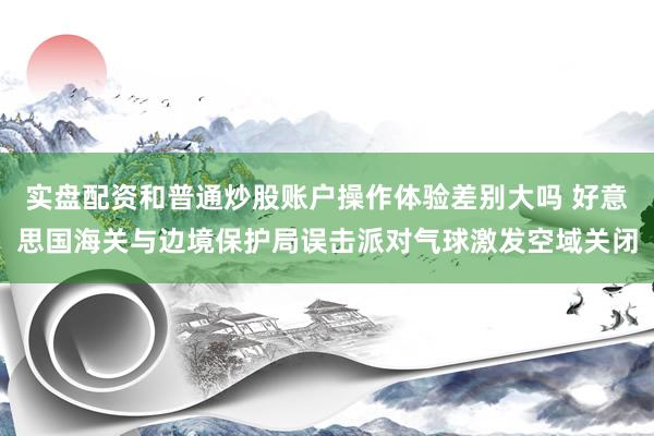 实盘配资和普通炒股账户操作体验差别大吗 好意思国海关与边境保护局误击派对气球激发空域关闭