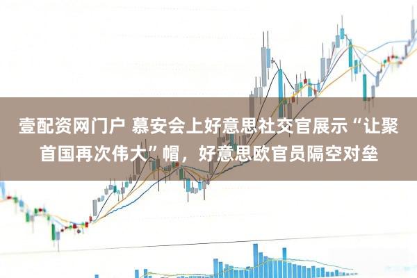壹配资网门户 慕安会上好意思社交官展示“让聚首国再次伟大”帽，好意思欧官员隔空对垒