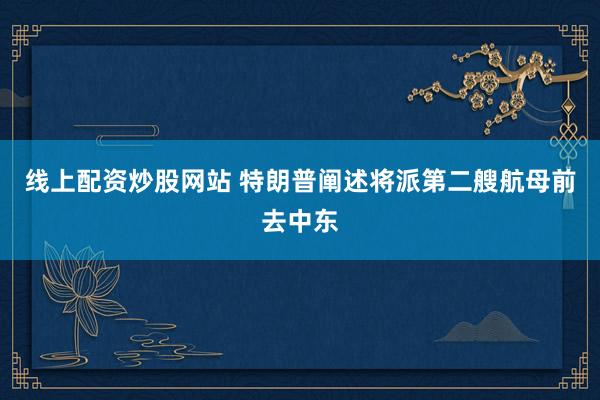 线上配资炒股网站 特朗普阐述将派第二艘航母前去中东