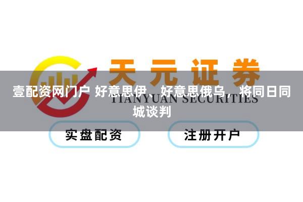 壹配资网门户 好意思伊、好意思俄乌，将同日同城谈判