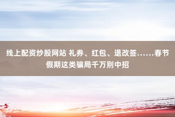 线上配资炒股网站 礼券、红包、退改签……春节假期这类骗局千万别中招