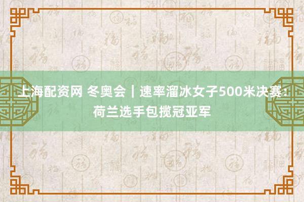 上海配资网 冬奥会｜速率溜冰女子500米决赛：荷兰选手包揽冠亚军